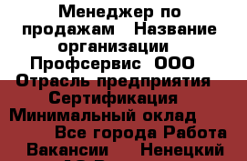 Менеджер по продажам › Название организации ­ Профсервис, ООО › Отрасль предприятия ­ Сертификация › Минимальный оклад ­ 250 000 - Все города Работа » Вакансии   . Ненецкий АО,Вижас д.